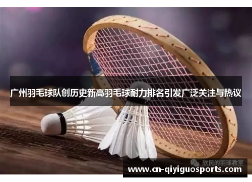 广州羽毛球队创历史新高羽毛球耐力排名引发广泛关注与热议