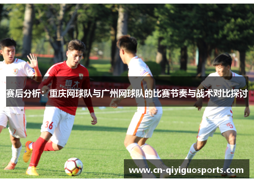 赛后分析：重庆网球队与广州网球队的比赛节奏与战术对比探讨