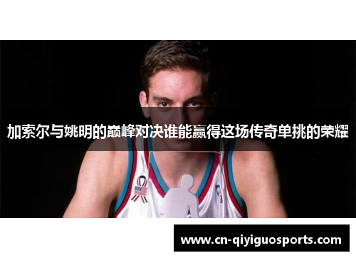 加索尔与姚明的巅峰对决谁能赢得这场传奇单挑的荣耀