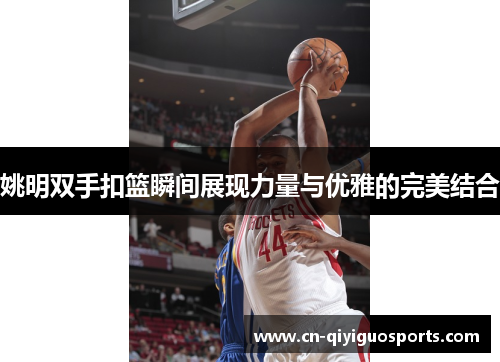 姚明双手扣篮瞬间展现力量与优雅的完美结合