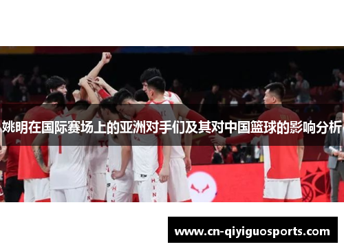 姚明在国际赛场上的亚洲对手们及其对中国篮球的影响分析