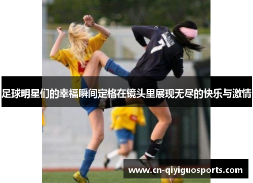 足球明星们的幸福瞬间定格在镜头里展现无尽的快乐与激情