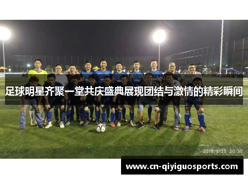 足球明星齐聚一堂共庆盛典展现团结与激情的精彩瞬间
