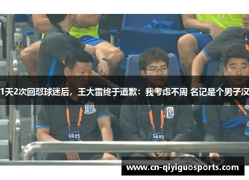 1天2次回怼球迷后，王大雷终于道歉：我考虑不周 名记是个男子汉