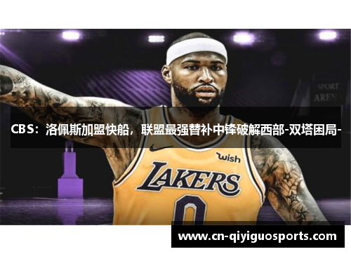 CBS：洛佩斯加盟快船，联盟最强替补中锋破解西部-双塔困局-