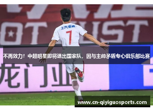 不再效力！中超明星即将退出国家队，因与主帅矛盾专心俱乐部比赛
