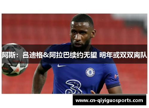 阿斯：吕迪格&阿拉巴续约无望 明年或双双离队