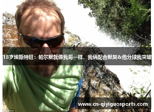 18岁埃斯特旺：帕尔默就像我哥一样，我俩配合默契&他分球我突破